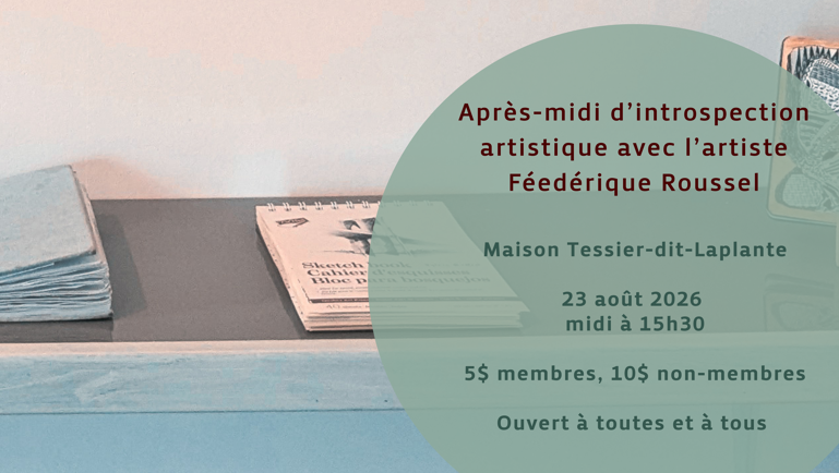Après-midi d'introspection artistique avec l'artiste Féedérique Roussel Maison Tessier-dit-Laplante 23 août 2026 midi à 15 h 30 5$ membres, 10$ non membres Ouvert à toutes et à tous