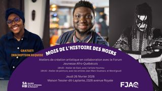 Mois de l'histoire des noirs. Ateliers de création artistique en collaboration avec le Forum Jeunesse Afro‑Québécois. 18h30 : Atelier de Slam, avec l’artiste Houmou. 19h30 : Atelier de peinture, avec les artistes Jean Marc Ouattara et Wend’goudi. Jeudi 26 février 2026 Maison Tessier‑dit‑Laplante, 2328 avenue Royale